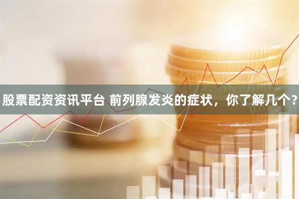 股票配资资讯平台 前列腺发炎的症状，你了解几个？