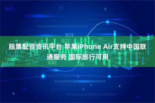 股票配资资讯平台 苹果iPhone Air支持中国联通服务 国际旅行可用
