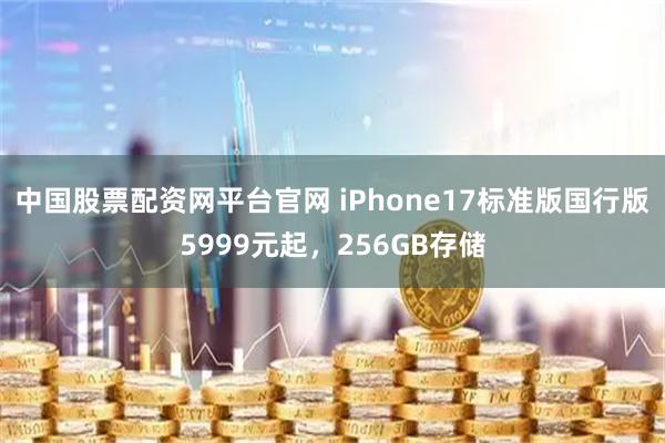 中国股票配资网平台官网 iPhone17标准版国行版5999元起，256GB存储