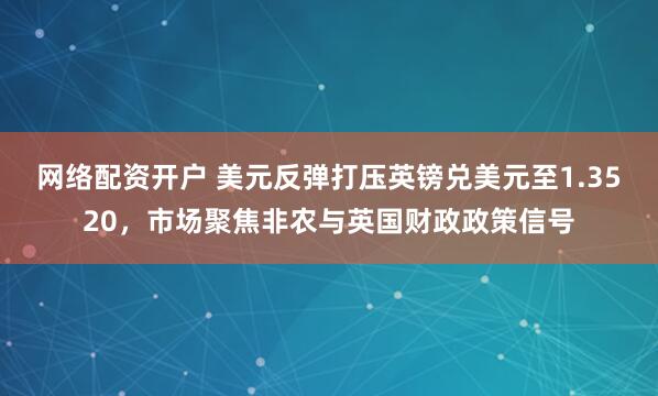 网络配资开户 美元反弹打压英镑兑美元至1.3520，市场聚焦非农与英国财政政策信号