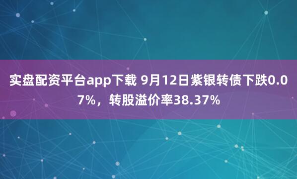 实盘配资平台app下载 9月12日紫银转债下跌0.07%，转股溢价率38.37%