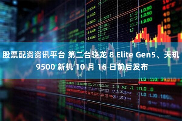 股票配资资讯平台 第二台骁龙 8 Elite Gen5、天玑 9500 新机 10 月 16 日前后发布