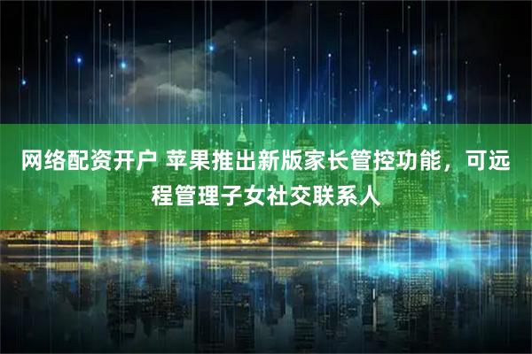 网络配资开户 苹果推出新版家长管控功能，可远程管理子女社交联系人