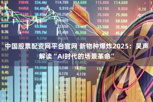 中国股票配资网平台官网 新物种爆炸2025：吴声解读“AI时代的场景革命”