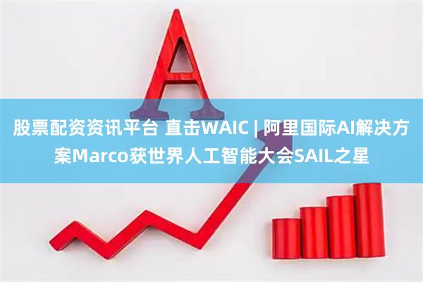 股票配资资讯平台 直击WAIC | 阿里国际AI解决方案Marco获世界人工智能大会SAIL之星