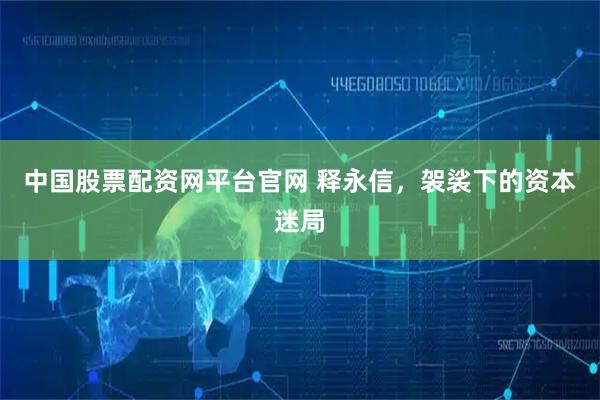 中国股票配资网平台官网 释永信，袈裟下的资本迷局