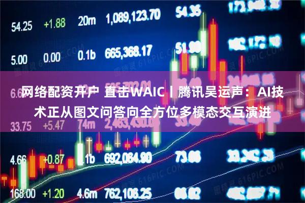网络配资开户 直击WAIC丨腾讯吴运声：AI技术正从图文问答向全方位多模态交互演进