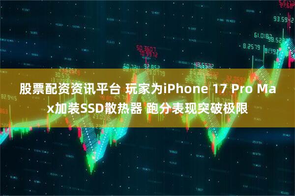 股票配资资讯平台 玩家为iPhone 17 Pro Max加装SSD散热器 跑分表现突破极限
