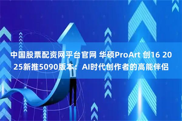 中国股票配资网平台官网 华硕ProArt 创16 2025新推5090版本：AI时代创作者的高能伴侣