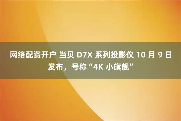 网络配资开户 当贝 D7X 系列投影仪 10 月 9 日发布，号称“4K 小旗舰”
