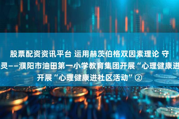 股票配资资讯平台 运用赫茨伯格双因素理论 守护阳光健康心灵——濮阳市油田第一小学教育集团开展“心理健康进社区活动”②