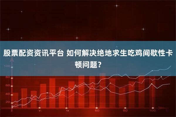 股票配资资讯平台 如何解决绝地求生吃鸡间歇性卡顿问题？