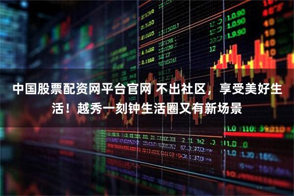 中国股票配资网平台官网 不出社区，享受美好生活！越秀一刻钟生活圈又有新场景