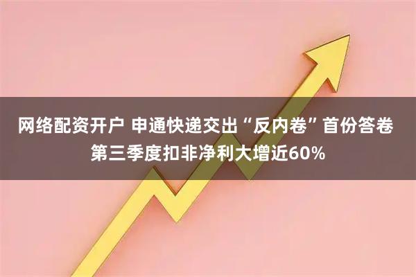 网络配资开户 申通快递交出“反内卷”首份答卷 第三季度扣非净利大增近60%