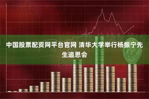 中国股票配资网平台官网 清华大学举行杨振宁先生追思会