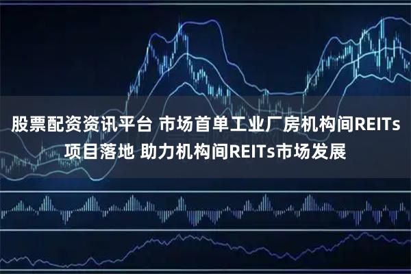 股票配资资讯平台 市场首单工业厂房机构间REITs项目落地 助力机构间REITs市场发展