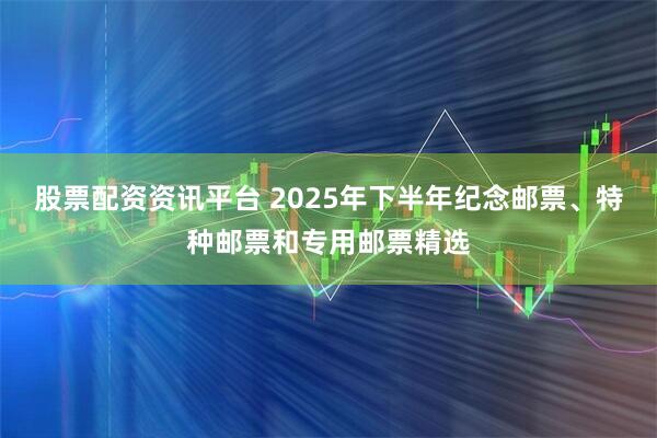 股票配资资讯平台 2025年下半年纪念邮票、特种邮票和专用邮票精选