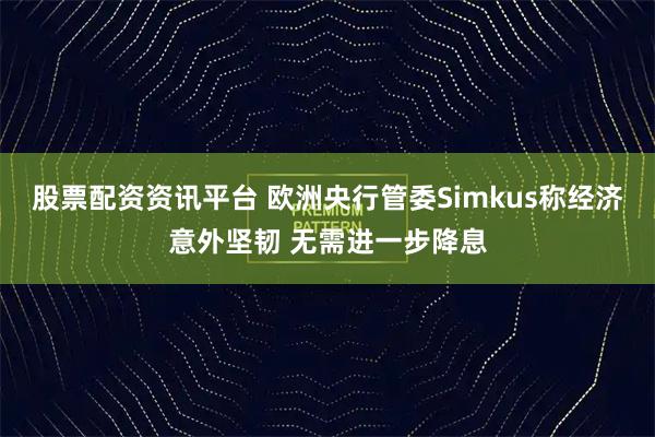 股票配资资讯平台 欧洲央行管委Simkus称经济意外坚韧 无需进一步降息
