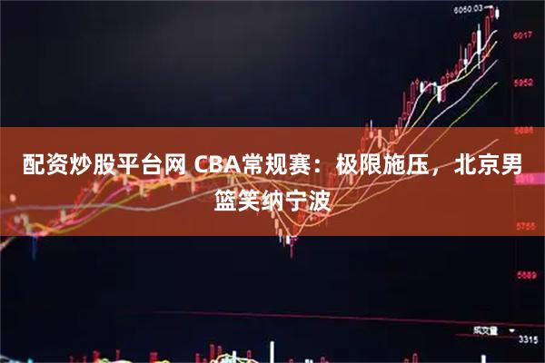 配资炒股平台网 CBA常规赛：极限施压，北京男篮笑纳宁波