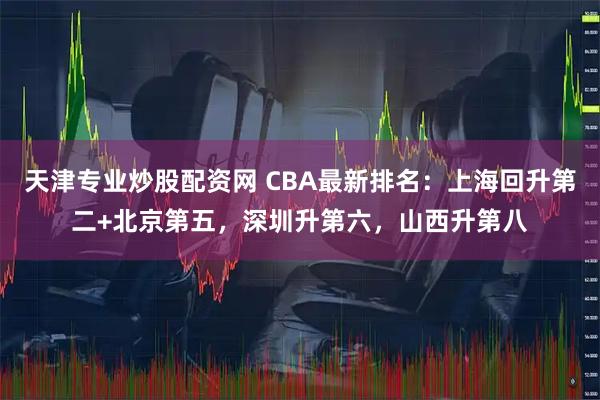 天津专业炒股配资网 CBA最新排名：上海回升第二+北京第五，深圳升第六，山西升第八