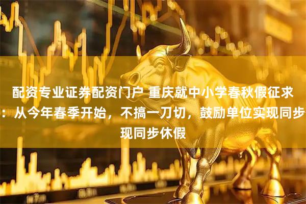 配资专业证券配资门户 重庆就中小学春秋假征求意见：从今年春季开始，不搞一刀切，鼓励单位实现同步休假
