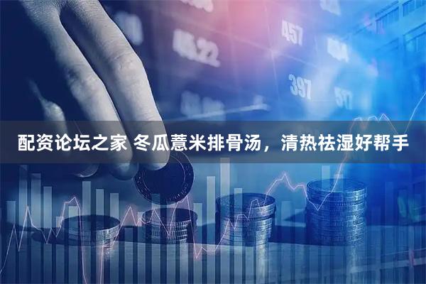 配资论坛之家 冬瓜薏米排骨汤，清热祛湿好帮手