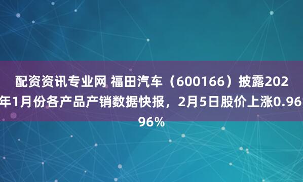配资资讯专业网 福田汽车（600166）披露2026年1月份各产品产销数据快报，2月5日股价上涨0.96%