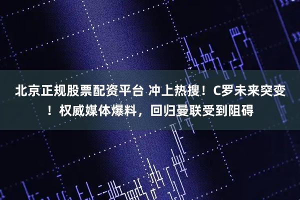 北京正规股票配资平台 冲上热搜！C罗未来突变！权威媒体爆料，回归曼联受到阻碍