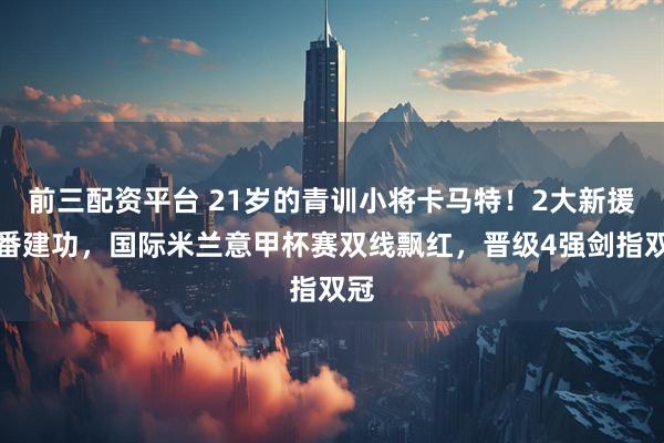 前三配资平台 21岁的青训小将卡马特！2大新援轮番建功，国际米兰意甲杯赛双线飘红，晋级4强剑指双冠