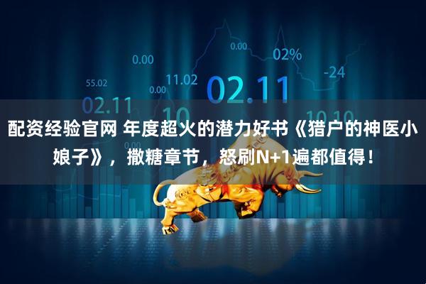 配资经验官网 年度超火的潜力好书《猎户的神医小娘子》，撒糖章节，怒刷N+1遍都值得！