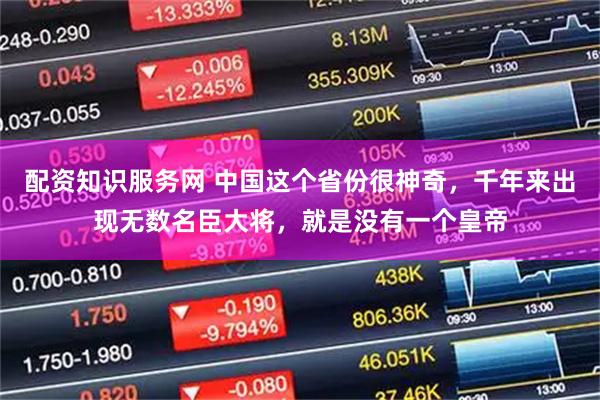 配资知识服务网 中国这个省份很神奇，千年来出现无数名臣大将，就是没有一个皇帝