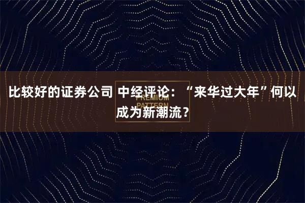 比较好的证券公司 中经评论：“来华过大年”何以成为新潮流？