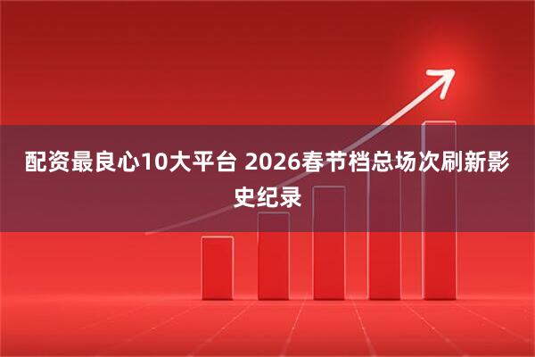 配资最良心10大平台 2026春节档总场次刷新影史纪录