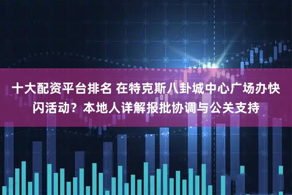 十大配资平台排名 在特克斯八卦城中心广场办快闪活动？本地人详解报批协调与公关支持
