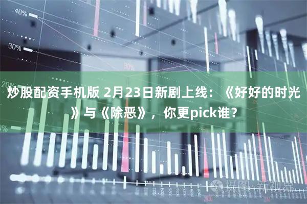 炒股配资手机版 2月23日新剧上线：《好好的时光》与《除恶》，你更pick谁？