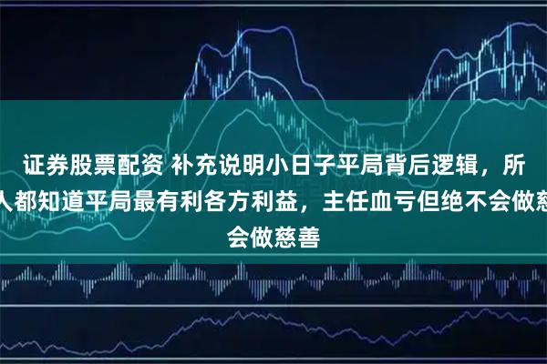证券股票配资 补充说明小日子平局背后逻辑，所有人都知道平局最有利各方利益，主任血亏但绝不会做慈善