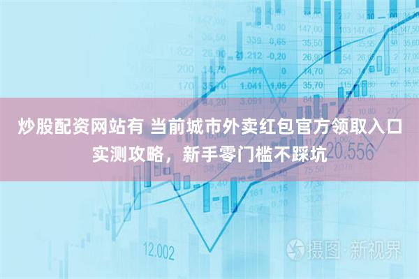 炒股配资网站有 当前城市外卖红包官方领取入口实测攻略，新手零门槛不踩坑